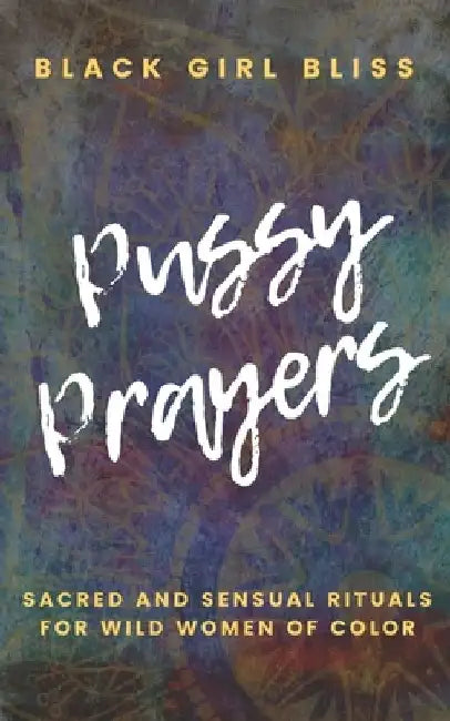 Pussy Prayers: Sacred and Sensual Rituals for Wild Women of Color by Black Girl Bliss