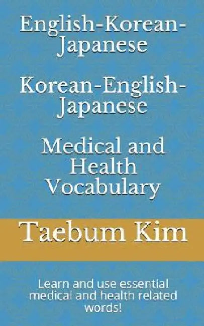 English-Korean-Japanese Korean-English-Japanese Medical and Health Vocabulary: Learn and use essential medical and health related words! by Taebum Kim