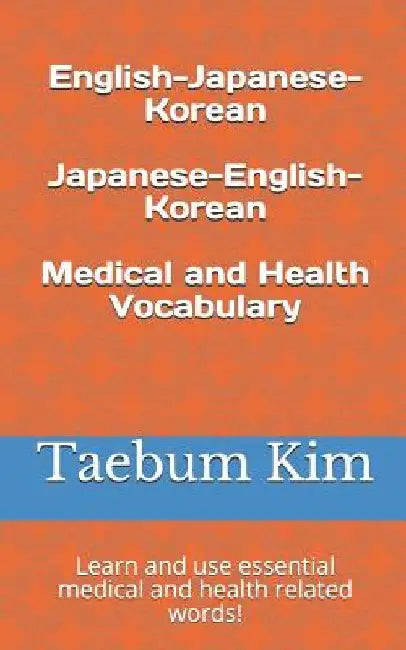 English-Japanese-Korean Japanese-English-Korean Medical and Health Vocabulary: Learn and use essential medical and health related words! by Taebum Kim