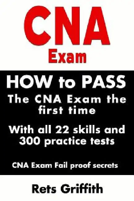 CNA Exam: How to Pass the CNA Exam the First Time with All 22 Skills and 300 Practice Tests CNA Exam Fail Proof Secrets: CNA Practice Questions and Al by Rets Griffith