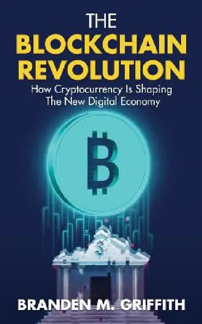 The Blockchain Revolution: How Cryptocurrency Is Shaping the New Digital Economy by Branden M. Griffith