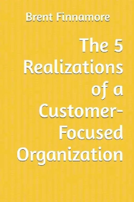 The 5 Realizations for a Customer-Focused Organization by Brent Finnamore