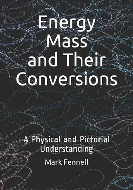 Energy, Mass, and Their Conversions: A Physical and Pictorial Understanding by Mark Fennell