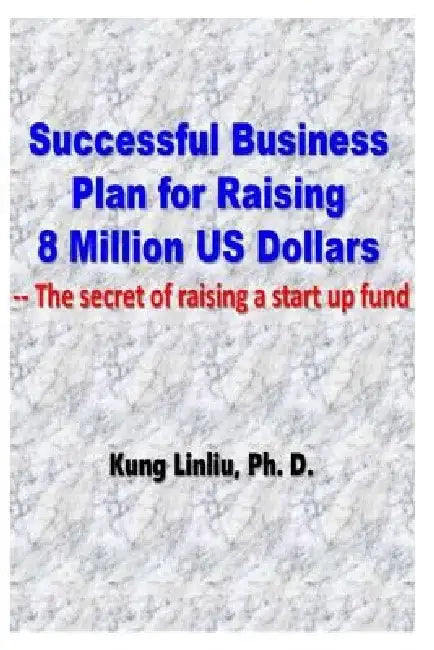 Successful Business Plan for Raising 8 Million US Dollars: --The secret of raising a startup fund by Kung Linliu
