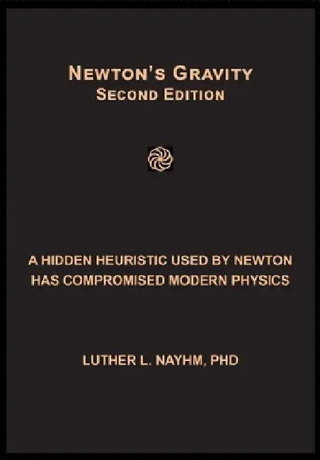 Newton's Gravity Second Edition: A Hidden Heuristic Used by Newton Has Compromised Modern Physics by Luther L. Nayhm