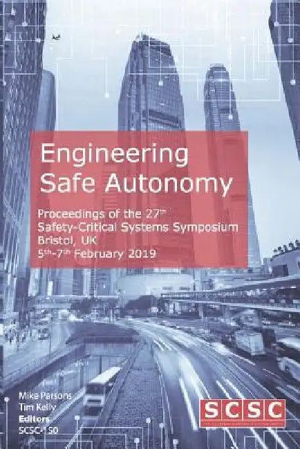 Engineering Safe Autonomy: Proceedings of the 27th Safety-Critical Systems Symposium (SSS'19) Bristol, UK, 5th-7th February 2019 by Tim Kelly