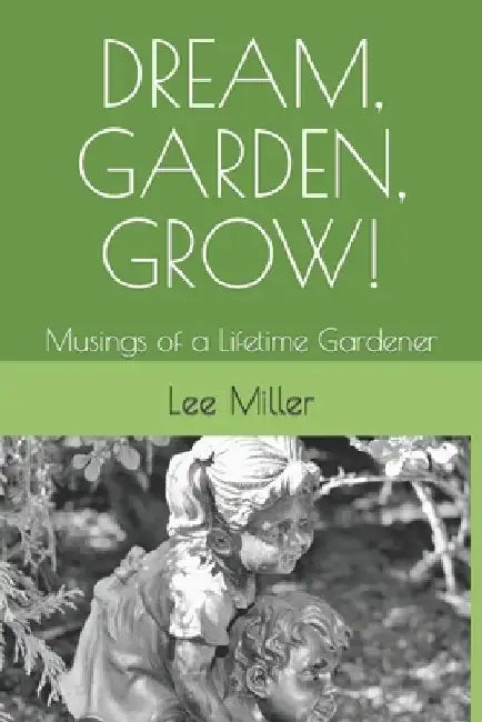 Dream, Garden, Grow!: Musings of a Lifetime Gardener by Lee Miller