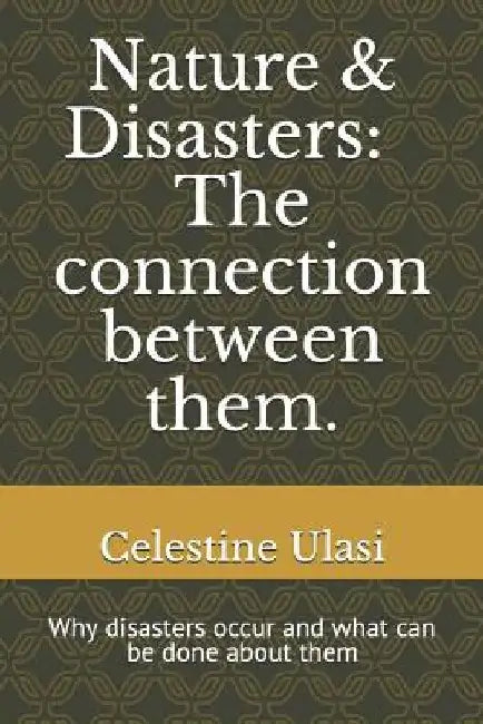 Nature & Disasters: The Connection Between Them.: Why Disasters Occur and What Can Be Done about Them by Celestine Ulasi