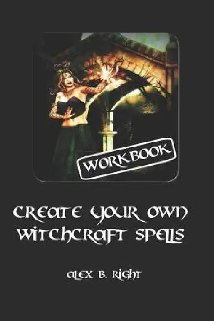 Create Your Own Witchcraft Spells: Practice Witch Magic and Create Results by Alex B. Right