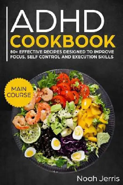 ADHD Cookbook: Main Course - 80+ Effective Recipes Designed to Improve Focus, Self Control and Execution Skills (Autism & Add Friendly Recipes) by Noah Jerris