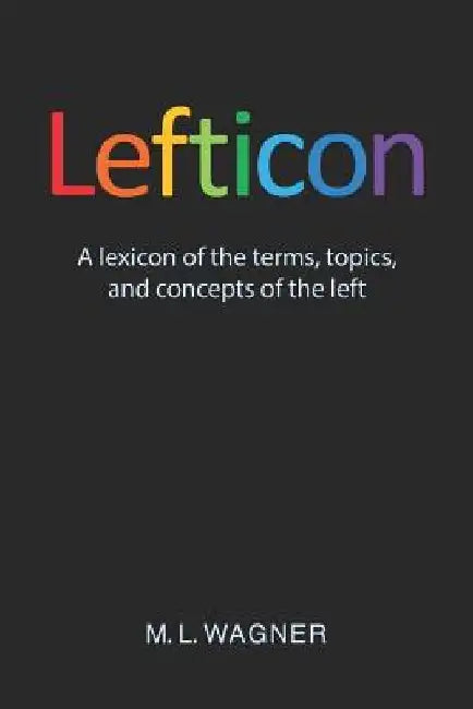Lefticon: A Lexicon of the Terms, Topics, and Concepts of the Left by M. L. Wagner