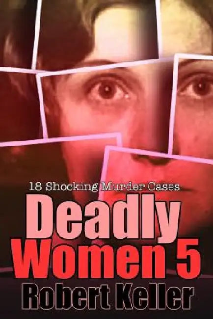 Deadly Women Volume 5: 18 Shocking True Crime Cases of Women Who Kill by Robert Keller