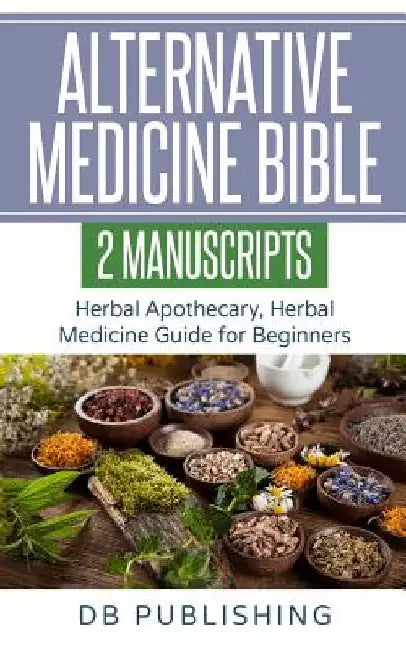 Alternative Medicine Bible: 2 Manuscripts - Herbal Apothecary, Herbal Medicine Guide for Beginners by Db Publishing