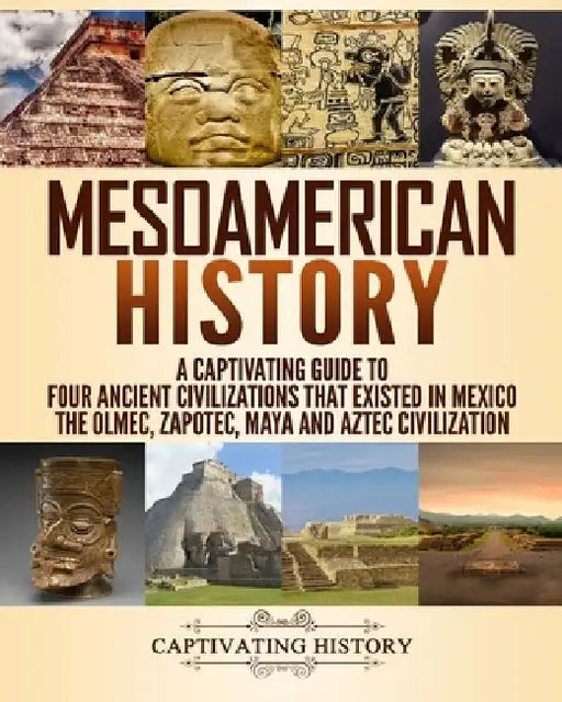 Mesoamerican History: A Captivating Guide to Four Ancient Civilizations that Existed in Mexico - The Olmec, Zapotec, Maya and Aztec Civilization by Captivating History