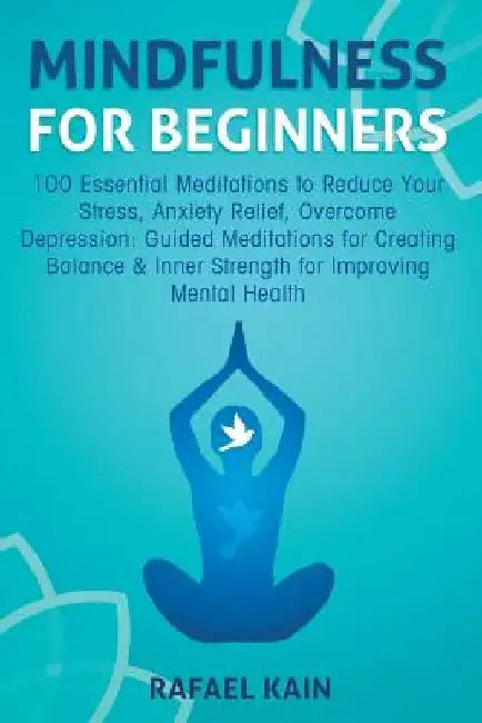 Mindfulness For Beginners: 100 Essential Meditations to Reduce Your Stress, Anxiety Relief, Overcome Depression: Guided Meditations for Creating by Rafael Kain