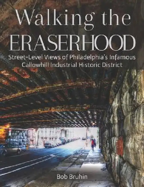Walking the Eraserhood: A street-level exploration of Philadelphia's infamous Callowhill Industrial Historic District by Bob Bruhin
