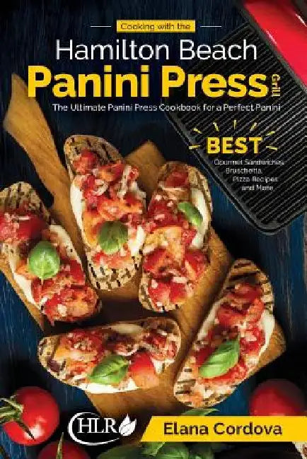 Cooking with the Hamilton Beach Panini Press Grill: The Ultimate Panini Press Cookbook for a Perfect Panini: Gourmet Sandwiches, Bruschetta, Pizza Rec by Elana Cordova