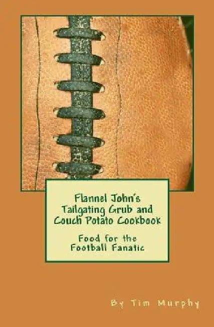 Flannel John's Tailgating Grub & Couch Potato Cookbook: Food for the Football Fanatic by Tim Murphy