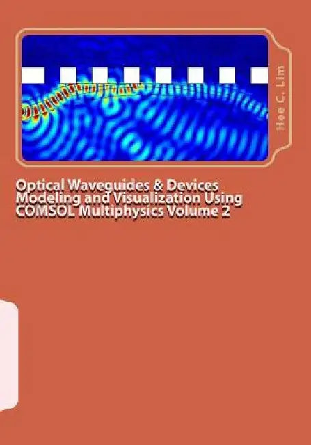 Optical Waveguides & Devices Modeling and Visualization Using COMSOL Multiphysics Volume 2: A Graphical Instructional Guide by Hee C. Lim