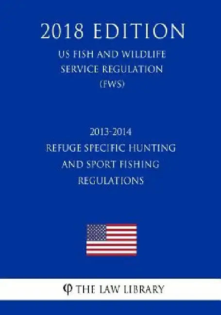 2013-2014 Refuge Specific Hunting and Sport Fishing Regulations (US Fish and Wildlife Service Regulation) (FWS) (2018 Edition) by The Law Library