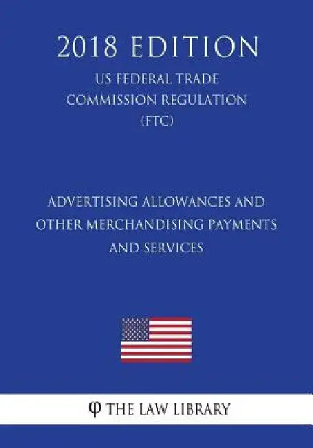Advertising Allowances and Other Merchandising Payments and Services (US Federal Trade Commission Regulation) (FTC) (2018 Edition) by The Law Library