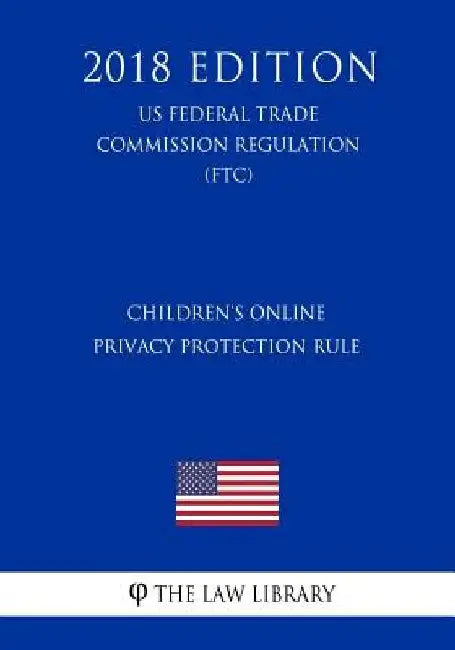 Children's Online Privacy Protection Rule (US Federal Trade Commission Regulation) (FTC) (2018 Edition) by The Law Library