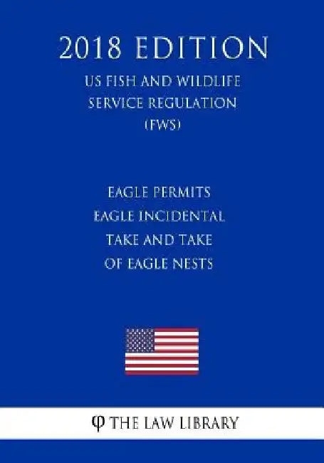 Eagle Permits - Eagle Incidental Take and Take of Eagle Nests (US Fish and Wildlife Service Regulation) (FWS) (2018 Edition) by The Law Library