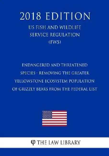 Endangered and Threatened Species - Removing the Greater Yellowstone Ecosystem Population of Grizzly Bears from the Federal List (US Fish and Wildlife by The Law Library
