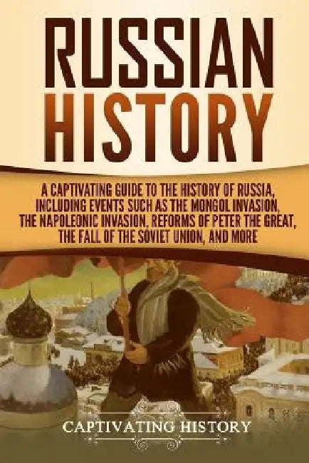 Russian History: A Captivating Guide to the History of Russia, Including Events Such as the Mongol Invasion, the Napoleonic Invasion, R by Captivating History