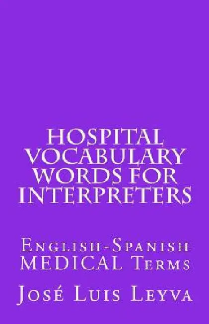 Hospital Vocabulary Words for Interpreters: English-Spanish Medical Terms by Jose Luis Leyva