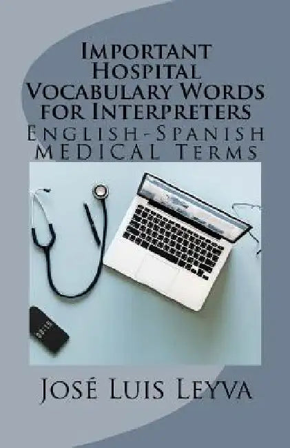Important Hospital Vocabulary Words for Interpreters: English-Spanish Medical Terms by Jose Luis Leyva