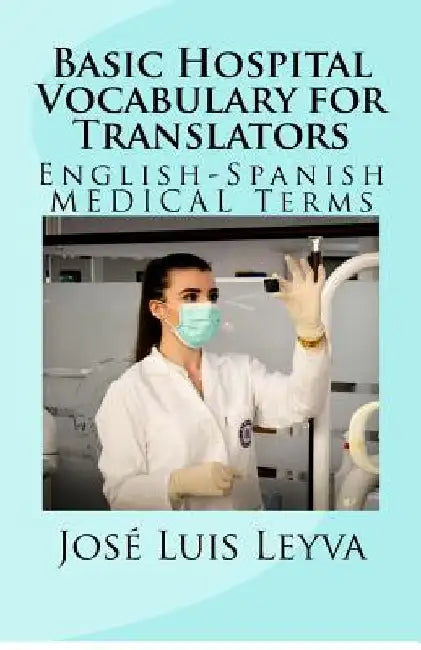 Basic Hospital Vocabulary for Translators: English-Spanish Medical Terms by Jose Luis Leyva