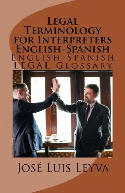 Legal Terminology for Interpreters English-Spanish: English-Spanish Legal Glossary by Jose Luis Leyva