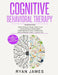 Cognitive Behavioral Therapy: Ultimate 4 Book Bundle to Retrain Your Brain and Overcome Depression, Anxiety, and Phobias by Ryan James