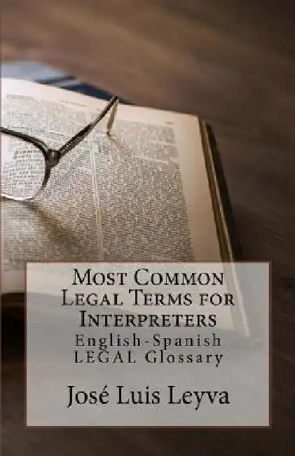 Most Common Legal Terms for Interpreters: English-Spanish Legal Glossary by Jose Luis Leyva