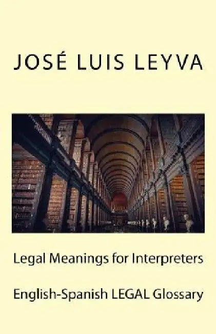 Legal Meanings for Interpreters: English-Spanish Legal Glossary by Jose Luis Leyva