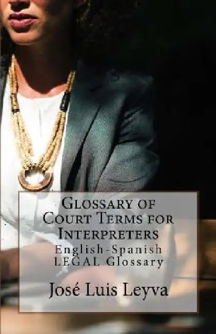 Glossary of Court Terms for Interpreters: English-Spanish Legal Glossary by Jose Luis Leyva