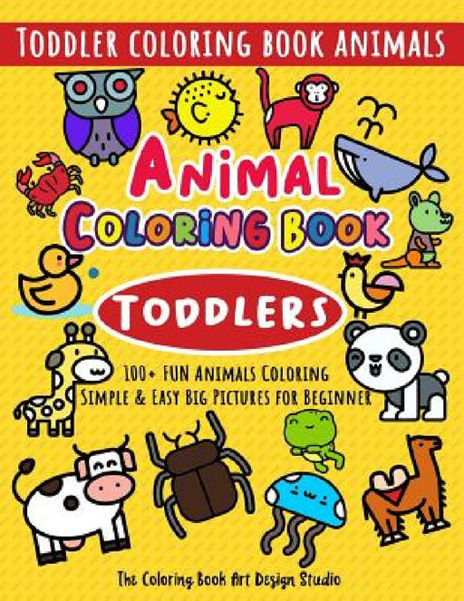 Animal Coloring Book for Toddlers: Toddler Coloring Book Animals: Simple & Easy Big Pictures 100+ Fun Animals Coloring: Children Activity Books for Ki by The Coloring Book Art Design Studio