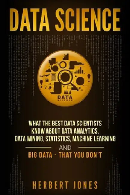 Data Science: What the Best Data Scientists Know About Data Analytics, Data Mining, Statistics, Machine Learning, and Big Data - That You Don't by Herbert Jones
