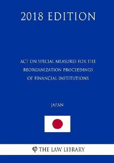 Act on Special Measures for the Reorganization Proceedings of Financial Institutions (Japan) (2018 Edition) by The Law Library