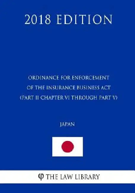 Ordinance for Enforcement of the Insurance Business Act (Part II Chapter VI through Part V) (Japan) (2018 Edition) by The Law Library