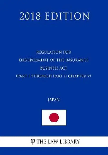 Regulation for Enforcement of the Insurance Business Act (Part I through Part II Chapter V) (Japan) (2018 Edition) by The Law Library