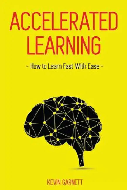 Accelerated Learning: How to Learn Fast: Effective Advanced Learning Techniques to Improve Your Memory, Save Time and Be More Productive by Kevin Garnett