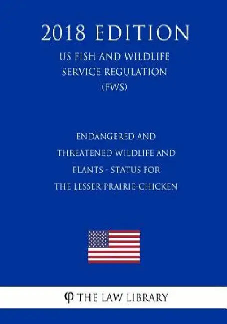 Endangered and Threatened Wildlife and Plants - Status for the Lesser Prairie-Chicken (US Fish and Wildlife Service Regulation) (FWS) (2018 Edition) by The Law Library