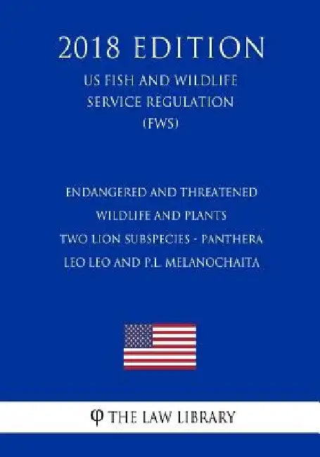 Endangered and Threatened Wildlife and Plants - Two Lion Subspecies - Panthera leo leo and P.l. melanochaita (US Fish and Wildlife Service Regulation) by The Law Library