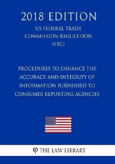 Procedures to Enhance the Accuracy and Integrity of Information Furnished to Consumer Reporting Agencies (US Federal Trade Commission Regulation) (FTC by The Law Library