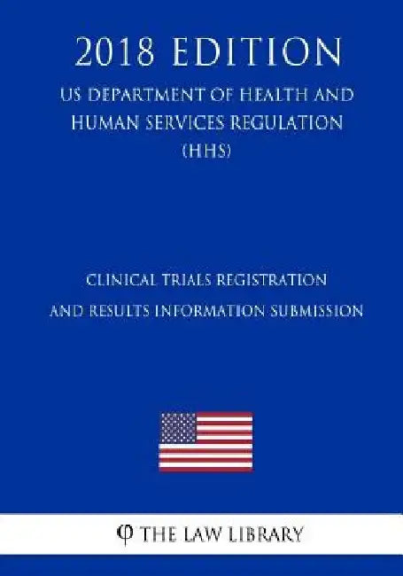 Clinical Trials Registration and Results Information Submission (US Department of Health and Human Services Regulation) (HHS) (2018 Edition) by The Law Library