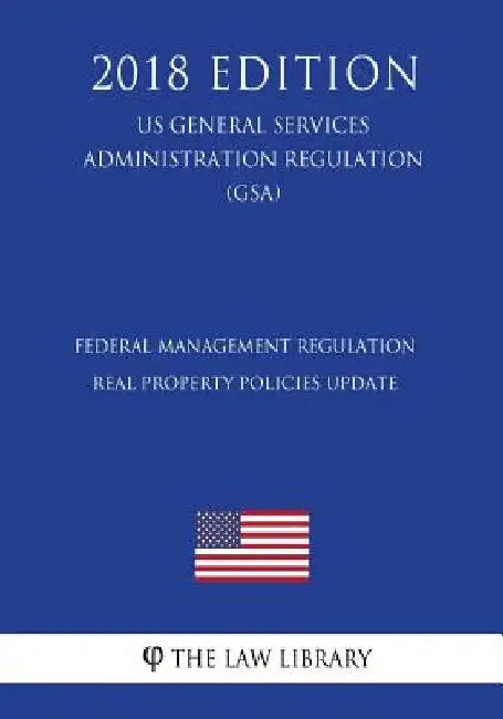 Federal Management Regulation - Real Property Policies Update (US General Services Administration Regulation) (GSA) (2018 Edition) by The Law Library