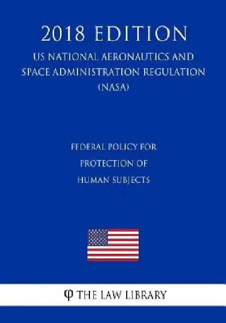 Federal Policy for Protection of Human Subjects (US National Aeronautics and Space Administration Regulation) (NASA) (2018 Edition) by The Law Library