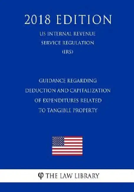 Guidance Regarding Deduction and Capitalization of Expenditures Related to Tangible Property (US Internal Revenue Service Regulation) (IRS) (2018 Edit by The Law Library